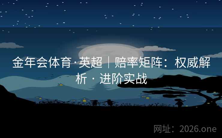 金年会体育·英超|赔率矩阵:权威解析 · 进阶实战 金年会体育·英超|赔率矩阵:权威解析 · 进阶实战