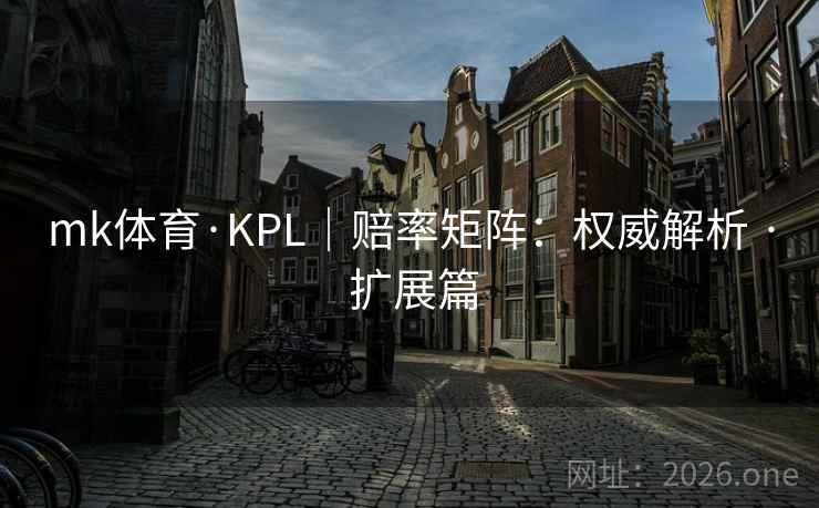 mk体育·KPL|赔率矩阵:权威解析 · 扩展篇 mk体育·KPL|赔率矩阵:权威解析 · 扩展篇