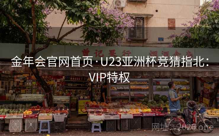 金年会官网首页·U23亚洲杯竞猜指北：VIP特权