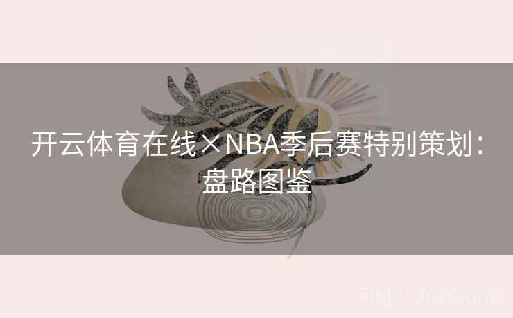 开云体育在线×NBA季后赛特别策划：盘路图鉴