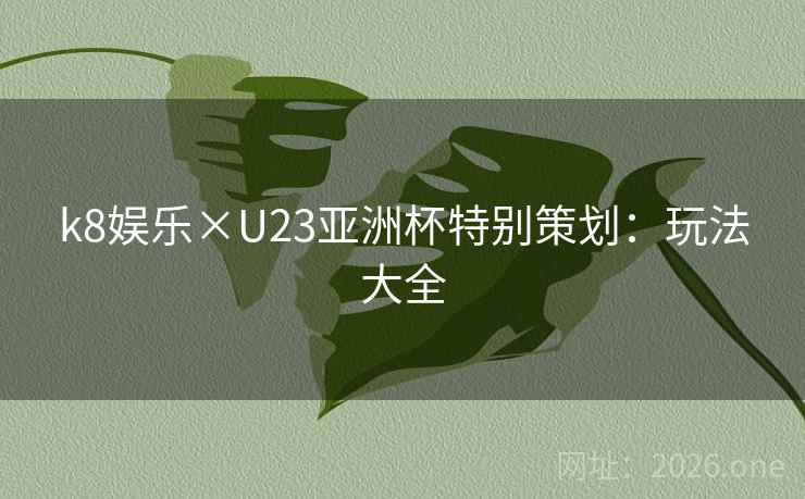k8娱乐×U23亚洲杯特别策划:玩法大全 k8娱乐×U23亚洲杯特别策划:玩法大全