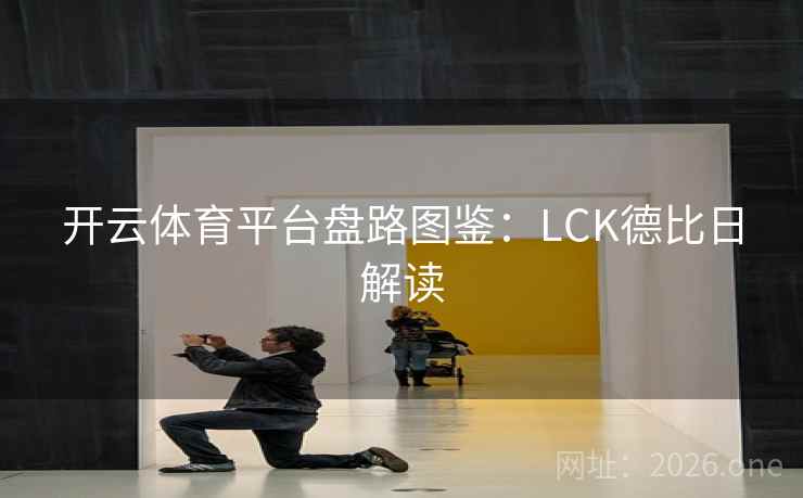 开云体育平台盘路图鉴：LCK德比日解读