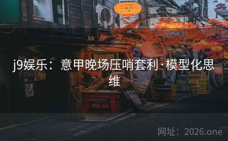 j9娱乐:意甲晚场压哨套利·模型化思维 j9娱乐:意甲晚场压哨套利·模型化思维