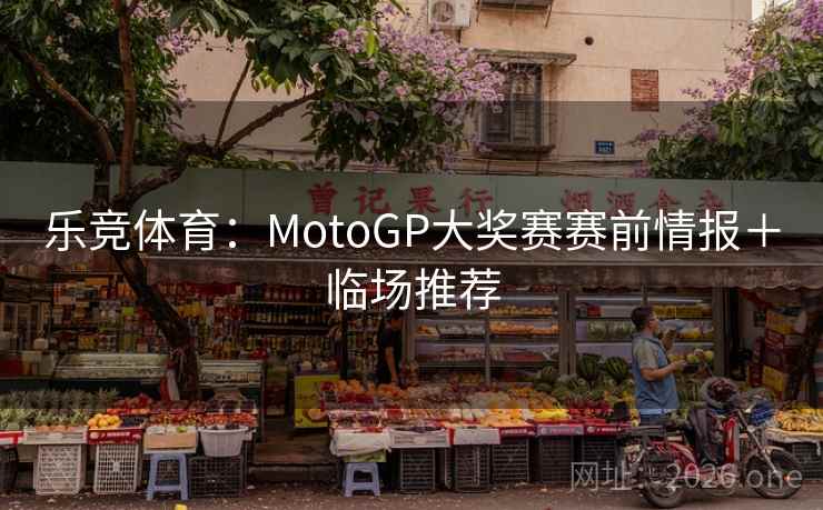 乐竞体育:MotoGP大奖赛赛前情报+临场推荐 乐竞体育:MotoGP大奖赛赛前情报+临场推荐
