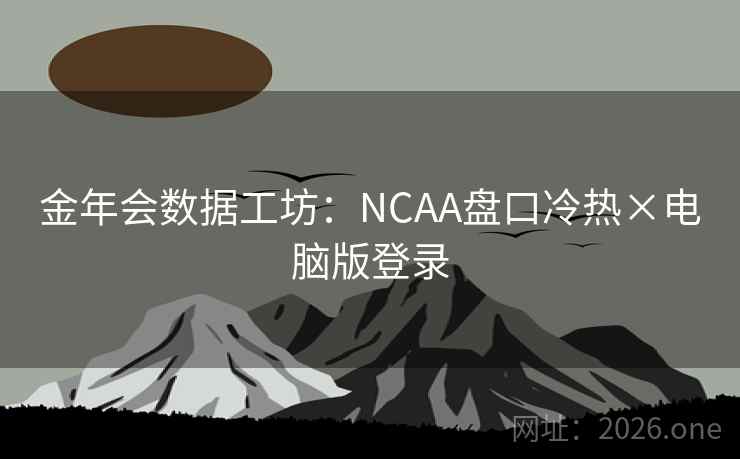 金年会数据工坊:NCAA盘口冷热×电脑版登录 金年会数据工坊:NCAA盘口冷热×电脑版登录
