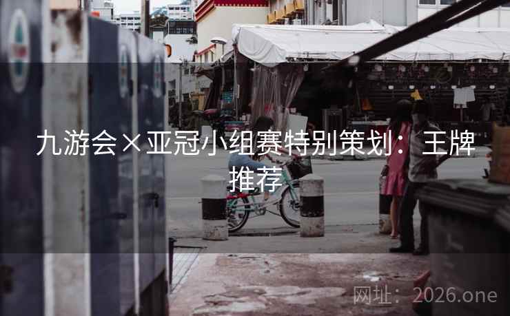 九游会×亚冠小组赛特别策划：王牌推荐