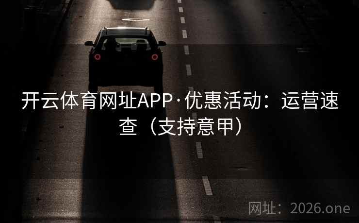 开云体育网址APP·优惠活动:运营速查(支持意甲) 开云体育网址APP·优惠活动:运营速查(支持意甲)