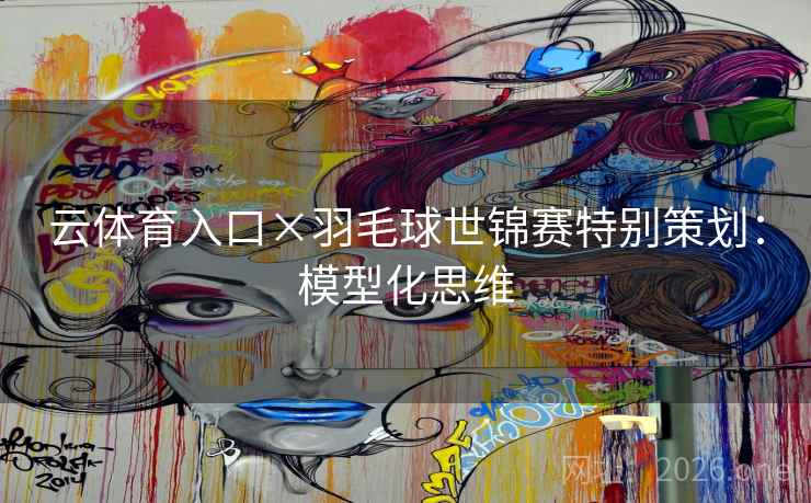云体育入口×羽毛球世锦赛特别策划:模型化思维 云体育入口×羽毛球世锦赛特别策划:模型化思维
