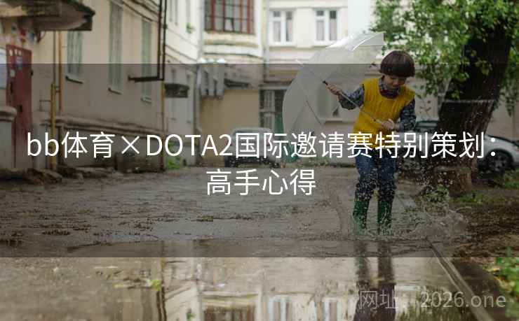 bb体育×DOTA2国际邀请赛特别策划:高手心得 bb体育×DOTA2国际邀请赛特别策划:高手心得