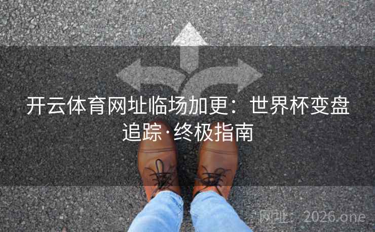 开云体育网址临场加更：世界杯变盘追踪·终极指南