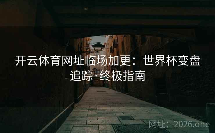 开云体育网址临场加更：世界杯变盘追踪·终极指南