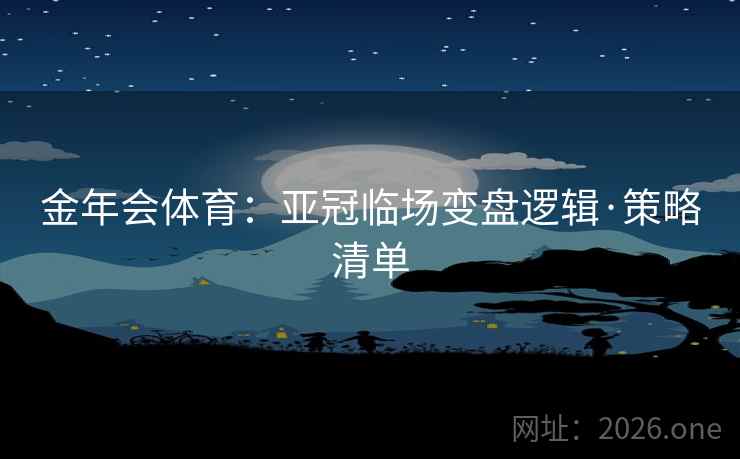 金年会体育：亚冠临场变盘逻辑·策略清单