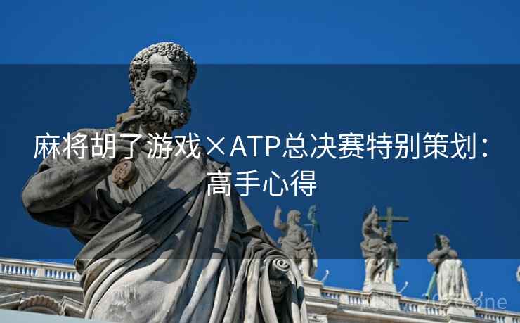麻将胡了游戏×ATP总决赛特别策划:高手心得 麻将胡了游戏×ATP总决赛特别策划:高手心得