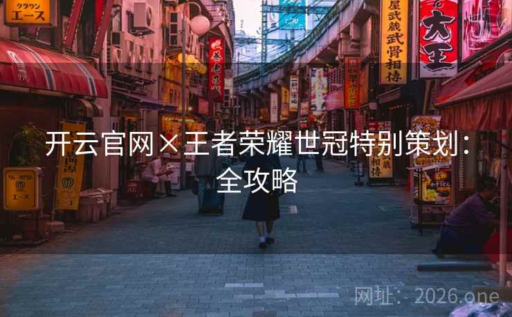 开云官网×王者荣耀世冠特别策划：全攻略