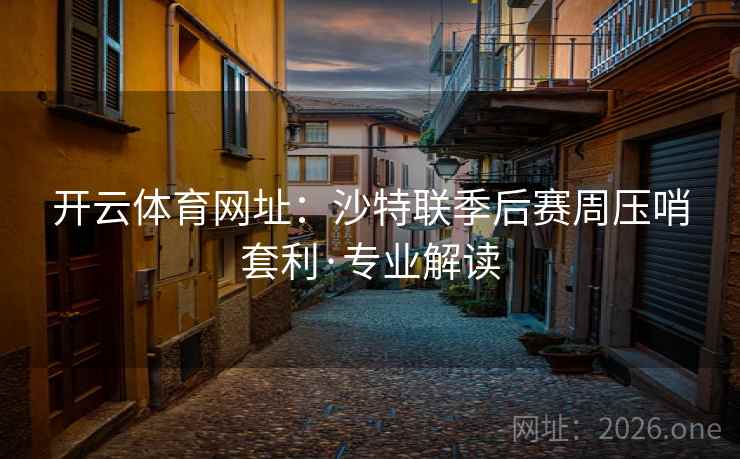 开云体育网址：沙特联季后赛周压哨套利·专业解读