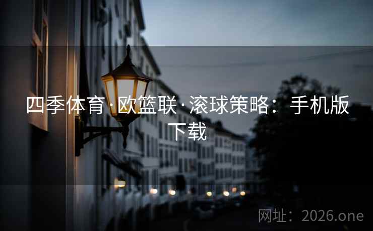 四季体育·欧篮联·滚球策略：手机版下载