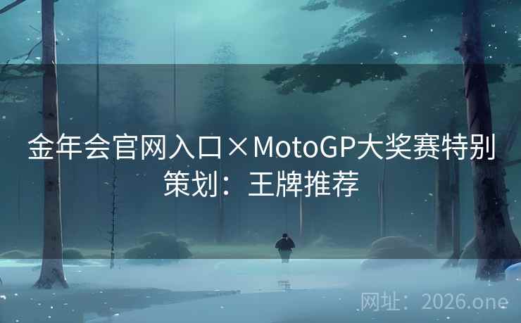 金年会官网入口×MotoGP大奖赛特别策划:王牌推荐 金年会官网入口×MotoGP大奖赛特别策划:王牌推荐