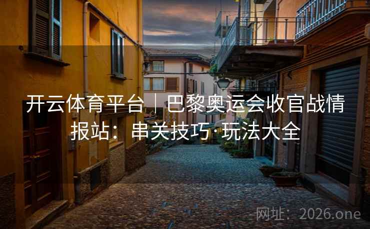 开云体育平台|巴黎奥运会收官战情报站:串关技巧·玩法大全 开云体育平台|巴黎奥运会收官战情报站:串关技巧·玩法大全