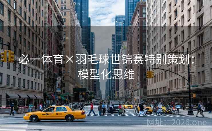 必一体育×羽毛球世锦赛特别策划：模型化思维