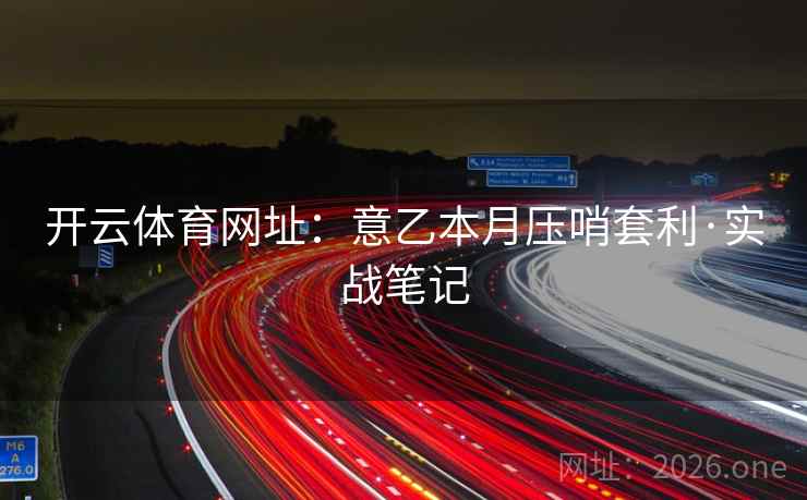 开云体育网址：意乙本月压哨套利·实战笔记