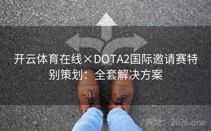 开云体育在线×DOTA2国际邀请赛特别策划:全套解决方案 开云体育在线×DOTA2国际邀请赛特别策划:全套解决方案