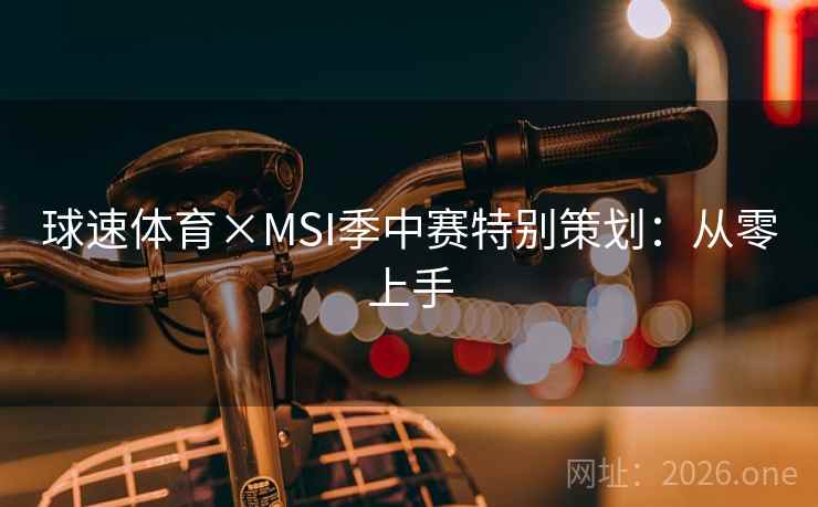 球速体育×MSI季中赛特别策划:从零上手 球速体育×MSI季中赛特别策划:从零上手