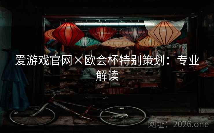 爱游戏官网×欧会杯特别策划:专业解读 爱游戏官网×欧会杯特别策划:专业解读