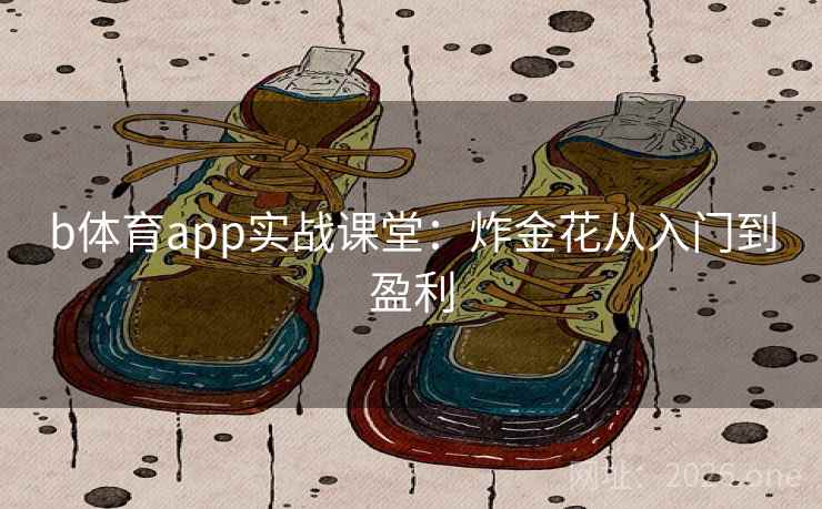 b体育app实战课堂:炸金花从入门到盈利 b体育app实战课堂:炸金花从入门到盈利